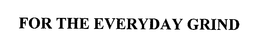 FOR THE EVERYDAY GRIND trademark