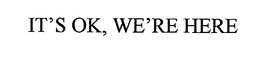 IT'S OK, WE'RE HERE trademark