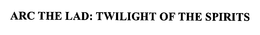 ARC THE LAD: TWILIGHT OF THE SPIRITS trademark