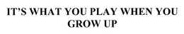 IT'S WHAT YOU PLAY WHEN YOU GROW UP trademark