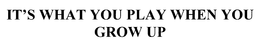 IT'S WHAT YOU PLAY WHEN YOU GROW UP trademark