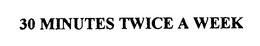 30 MINUTES TWICE A WEEK trademark