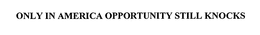 ONLY IN AMERICA OPPORTUNITY STILL KNOCKS trademark