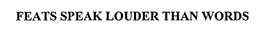FEATS SPEAK LOUDER THAN WORDS trademark