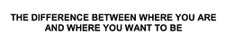 THE DIFFERENCE BETWEEN WHERE YOU ARE AND WHERE YOU WANT TO BE trademark