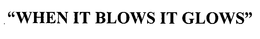 "WHEN IT BLOWS IT GLOWS" trademark