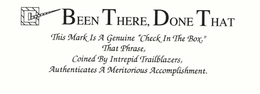 BEEN THERE, DONE THAT THIS MARK IS A GENUINE "CHECK IN THE BOX." THAT PHRASE, COINED BY INTREPID TRAILBLAZERS, AUTHENTICATES A MERITORIOUS ACCOMPLISHMENT. trademark