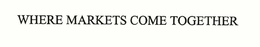 WHERE MARKETS COME TOGETHER trademark