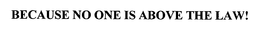 BECAUSE NO ONE IS ABOVE THE LAW! trademark