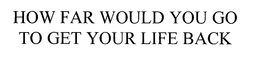 HOW FAR WOULD YOU GO TO GET YOUR LIFE BACK trademark