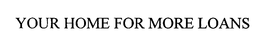 YOUR HOME FOR MORE LOANS trademark