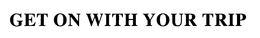 GET ON WITH YOUR TRIP trademark