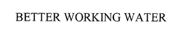 BETTER WORKING WATER trademark