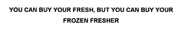YOU CAN BUY YOUR FRESH, BUT YOU CAN BUY YOUR FROZEN FRESHER trademark