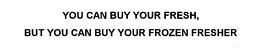 YOU CAN BUY YOUR FRESH, BUT YOU CAN BUY YOUR FROZEN FRESHER trademark