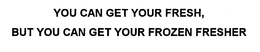 YOU CAN GET YOUR FRESH, BUT YOU CAN GET YOUR FROZEN FRESHER trademark