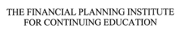 THE FINANCIAL PLANNING INSTITUTE FOR CONTINUING EDUCATION trademark