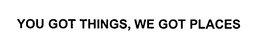 YOU GOT THINGS, WE GOT PLACES trademark