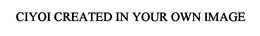 CIYOI CREATED IN YOUR OWN IMAGE trademark