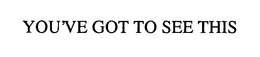 YOU'VE GOT TO SEE THIS trademark