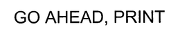 GO AHEAD, PRINT trademark