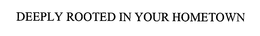DEEPLY ROOTED IN YOUR HOMETOWN trademark