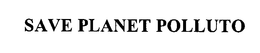 SAVE PLANET POLLUTO trademark
