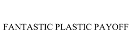 FANTASTIC PLASTIC PAYOFF trademark