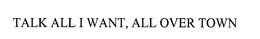 TALK ALL I WANT, ALL OVER TOWN trademark