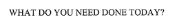 WHAT DO YOU NEED DONE TODAY? trademark