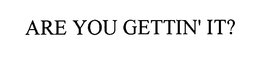 ARE YOU GETTIN' IT? trademark