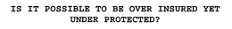 IS IT POSSIBLE TO BE OVER INSURED YET UNDER PROTECTED? trademark