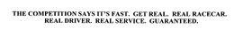 THE COMPETITION SAYS IT'S FAST. GET REAL. REAL RACECAR. REAL DRIVER. REAL SERVICE. GUARANTEED. trademark