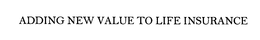 ADDING NEW VALUE TO LIFE INSURANCE trademark