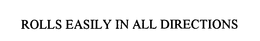 ROLLS EASILY IN ALL DIRECTIONS trademark