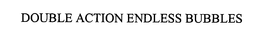 DOUBLE ACTION ENDLESS BUBBLES trademark