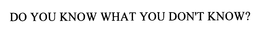 DO YOU KNOW WHAT YOU DON'T KNOW? trademark