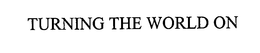 TURNING THE WORLD ON trademark
