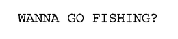 WANNA GO FISHING? trademark