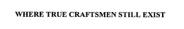 WHERE TRUE CRAFTSMEN STILL EXIST trademark