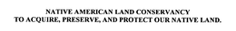 NATIVE AMERICAN LAND CONSERVANCY TO ACQUIRE, PRESERVE, AND PROTECT OUR NATIVE LAND. trademark