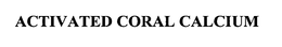 ACTIVATED CORAL CALCIUM trademark