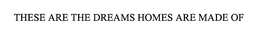 THESE ARE THE DREAMS HOMES ARE MADE OF trademark