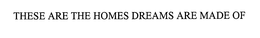 THESE ARE THE HOMES DREAMS ARE MADE OF trademark