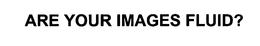 ARE YOUR IMAGES FLUID? trademark