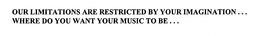 OUR LIMITATIONS ARE RESTRICTED BY YOUR IMAGINATION ...  WHERE DO YOU WANT YOUR MUSIC TO BE ... trademark