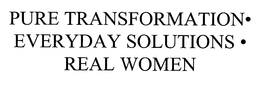 PURE TRANSFORMATION - EVERYDAY SOLUTIONS - REAL WOMEN trademark