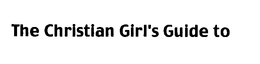 THE CHRISTIAN GIRL'S GUIDE TO trademark