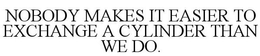 NOBODY MAKES IT EASIER TO EXCHANGE A CYLINDER THAN WE DO. trademark