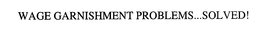 WAGE GARNISHMENT PROBLEMS...SOLVED! trademark